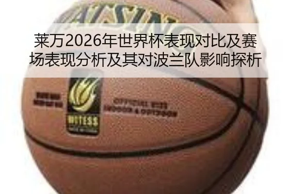 莱万2026年世界杯表现对比及赛场表现分析及其对波兰队影响探析