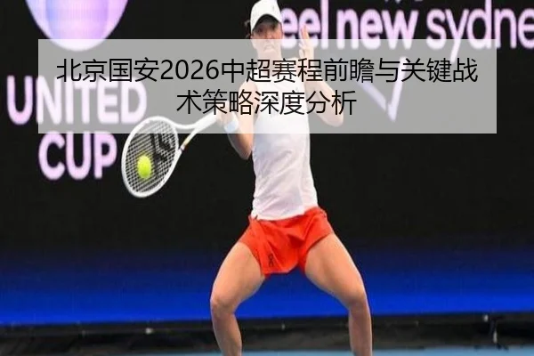 北京国安2026中超赛程前瞻与关键战术策略深度分析