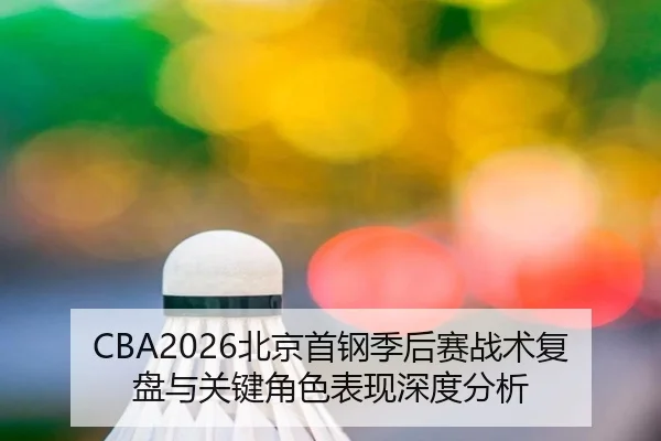 CBA2026北京首钢季后赛战术复盘与关键角色表现深度分析