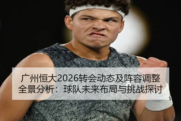 广州恒大2026转会动态及阵容调整全景分析：球队未来布局与挑战探讨