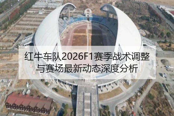 红牛车队2026F1赛季战术调整与赛场最新动态深度分析