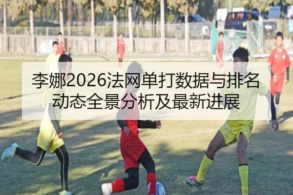 李娜2026法网单打数据与排名动态全景分析及最新进展