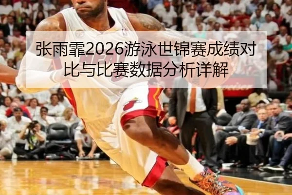 张雨霏2026游泳世锦赛成绩对比与比赛数据分析详解