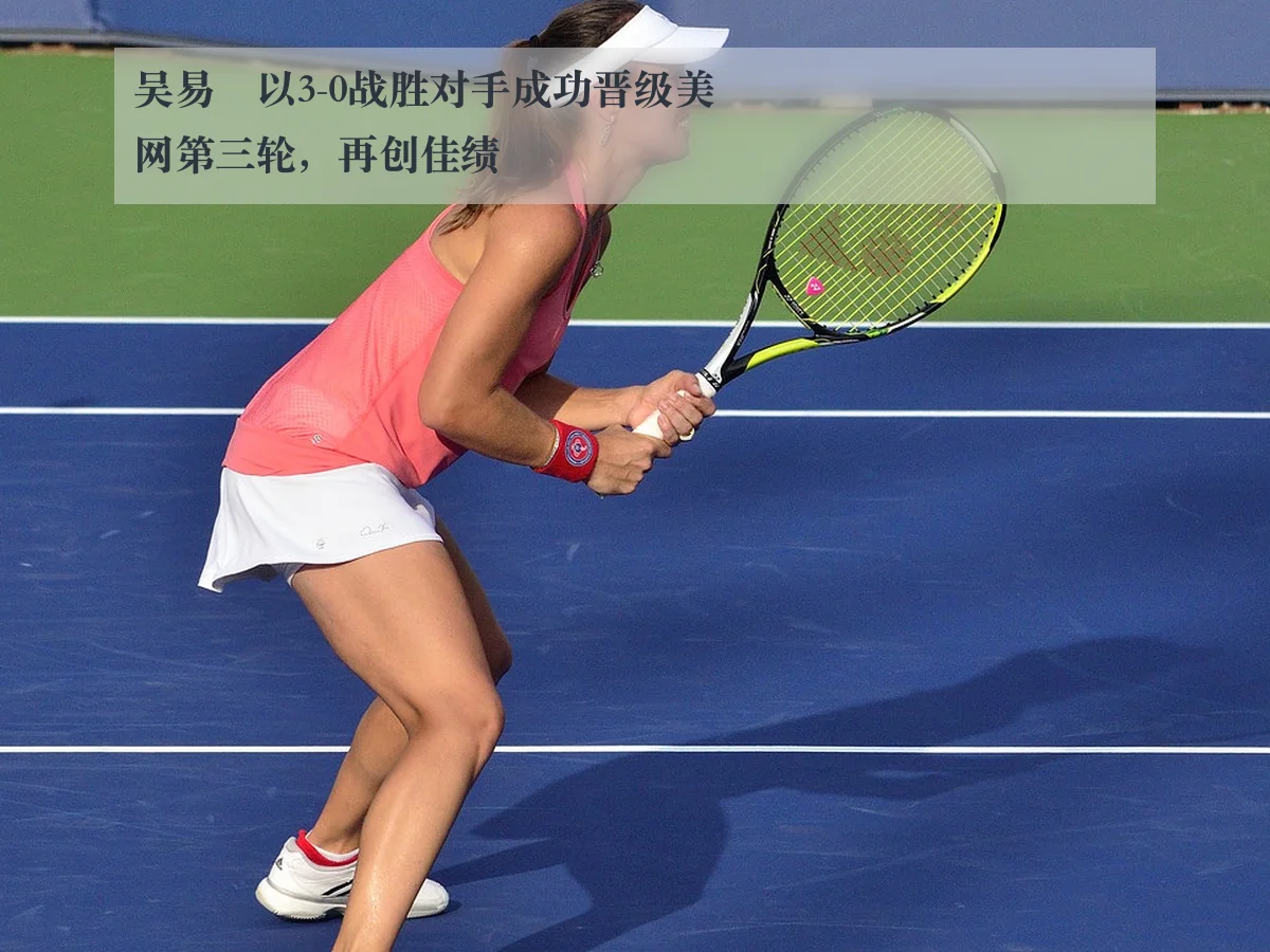 吴易昺以3-0战胜对手成功晋级美网第三轮，再创佳绩